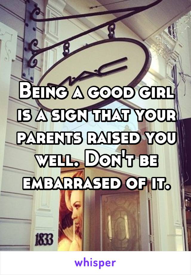 Being a good girl is a sign that your parents raised you well. Don't be embarrased of it.