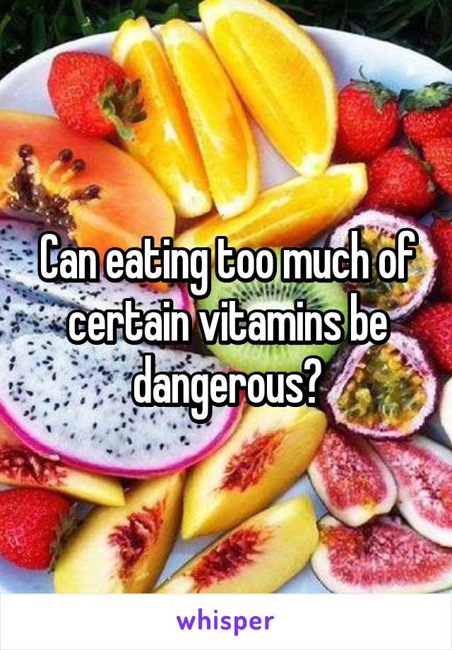 Can eating too much of certain vitamins be dangerous?