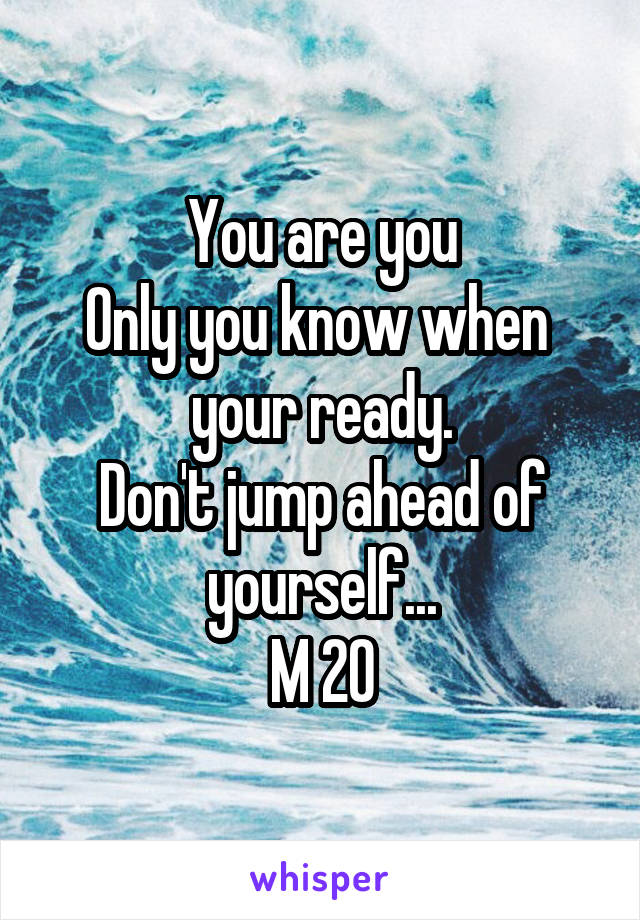 You are you
Only you know when 
your ready.
Don't jump ahead of yourself...
M 20