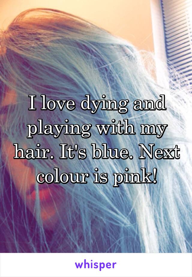 I love dying and playing with my hair. It's blue. Next colour is pink!