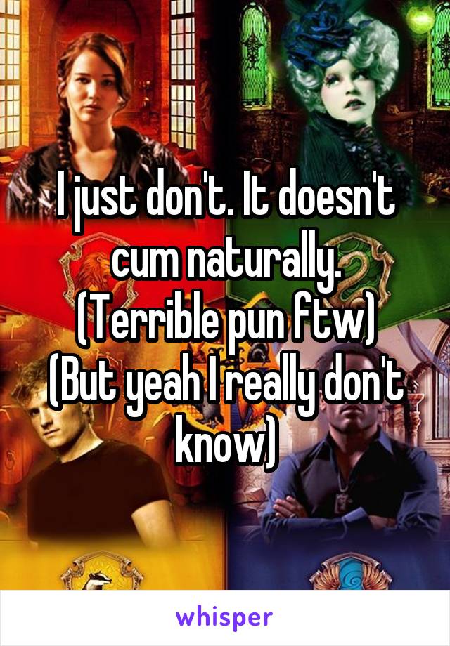 I just don't. It doesn't cum naturally.
(Terrible pun ftw)
(But yeah I really don't know)