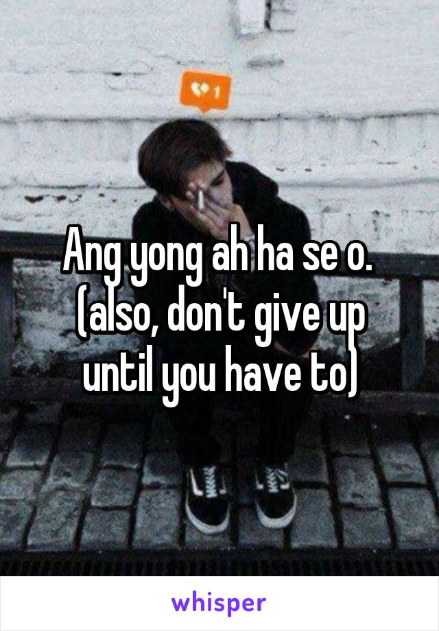 Ang yong ah ha se o. 
(also, don't give up until you have to)