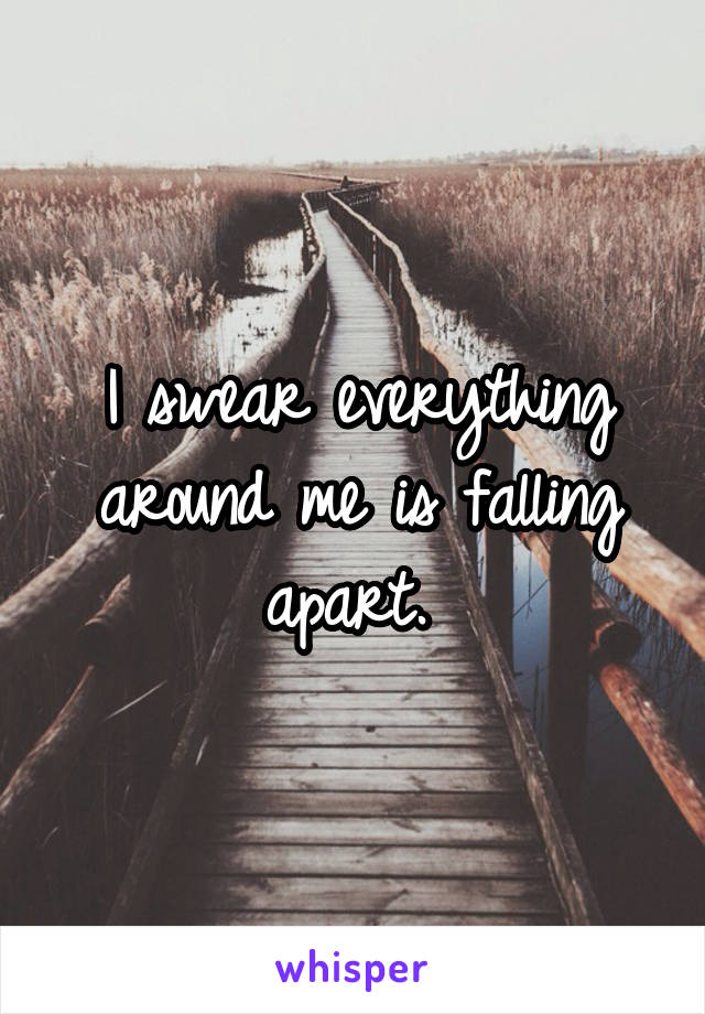 I swear everything around me is falling apart. 