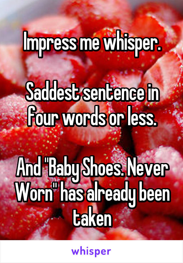 Impress me whisper.

Saddest sentence in four words or less.

And "Baby Shoes. Never Worn" has already been taken