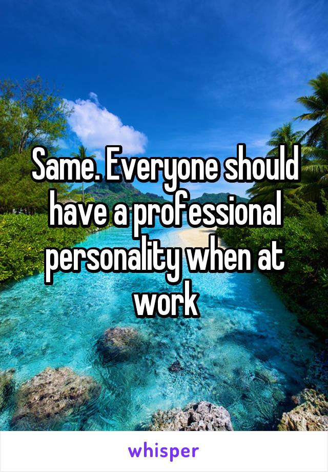 Same. Everyone should have a professional personality when at work