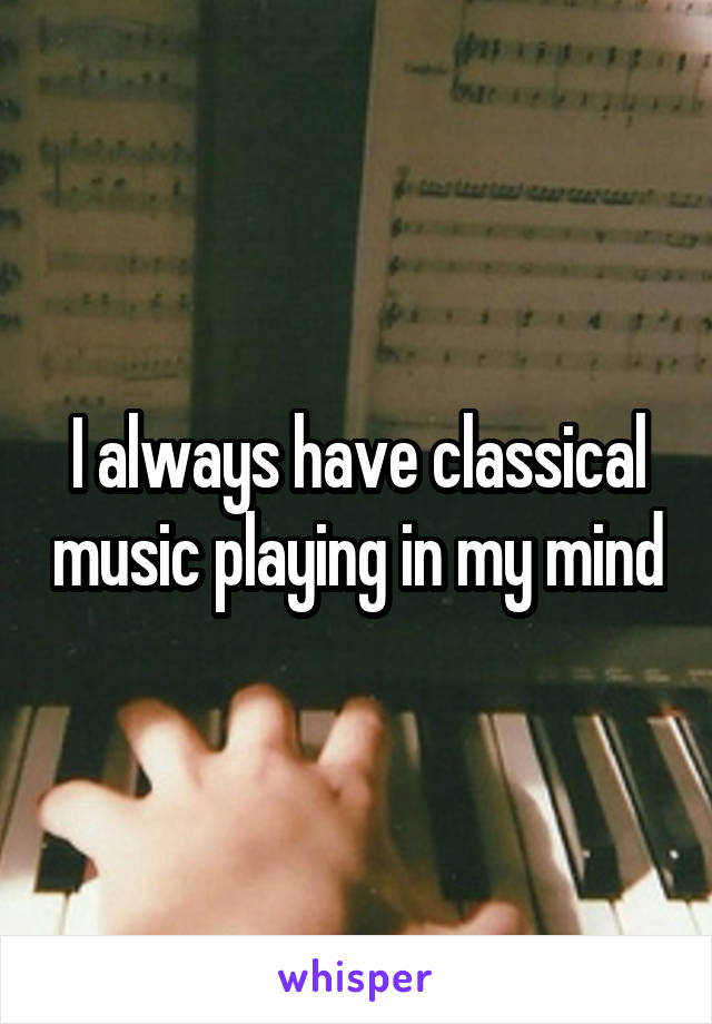 I always have classical music playing in my mind