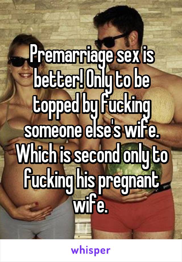 Premarriage sex is better! Only to be topped by fucking someone else's wife. Which is second only to fucking his pregnant wife. 