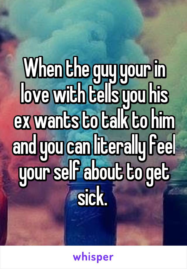 When the guy your in love with tells you his ex wants to talk to him and you can literally feel your self about to get sick. 