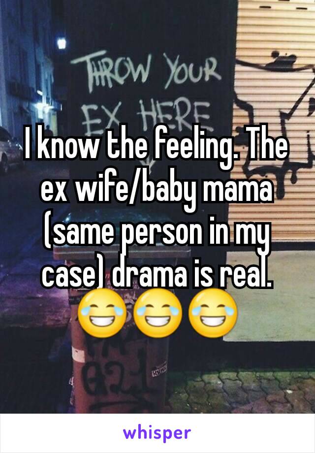 I know the feeling. The ex wife/baby mama (same person in my case) drama is real.
😂😂😂