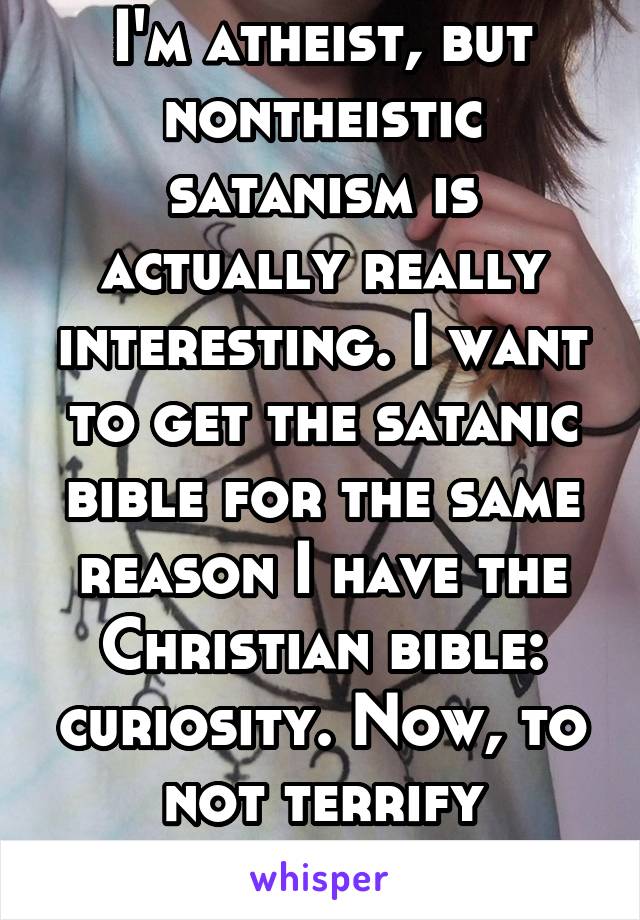 I'm atheist, but nontheistic satanism is actually really interesting. I want to get the satanic bible for the same reason I have the Christian bible: curiosity. Now, to not terrify Christian family...