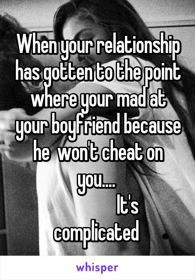 When your relationship has gotten to the point where your mad at your boyfriend because he  won't cheat on you.... 
                It's complicated 