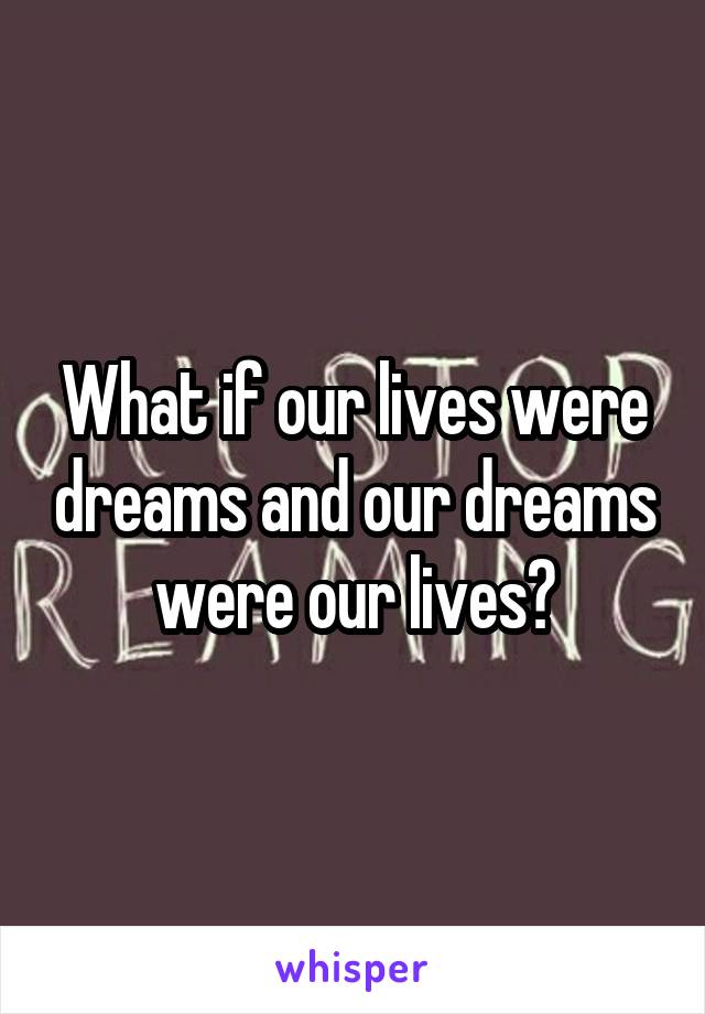 What if our lives were dreams and our dreams were our lives?