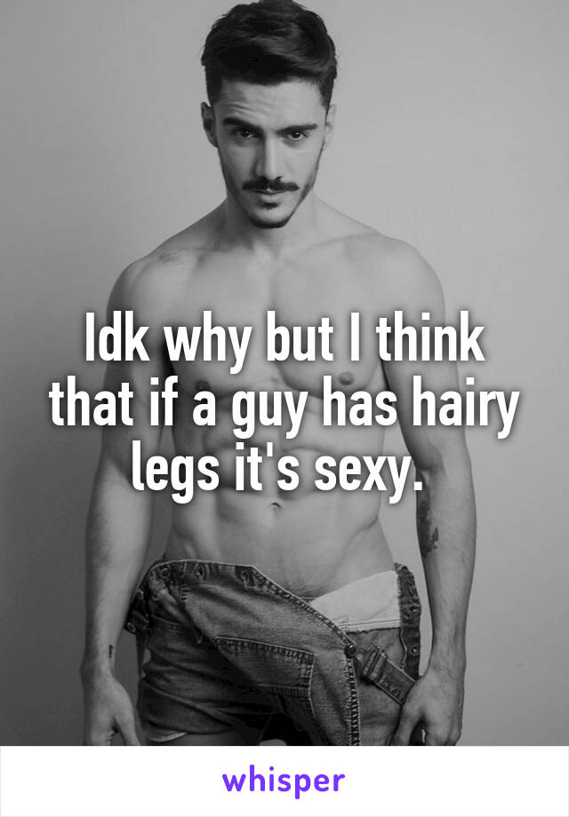 Idk why but I think that if a guy has hairy legs it's sexy. 