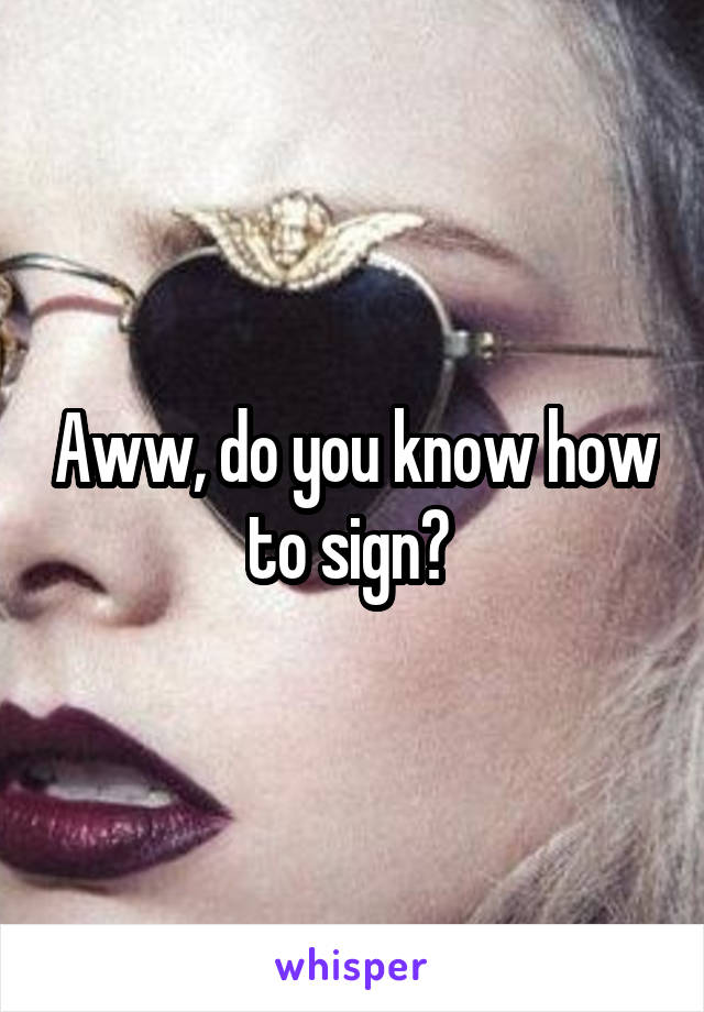 Aww, do you know how to sign? 