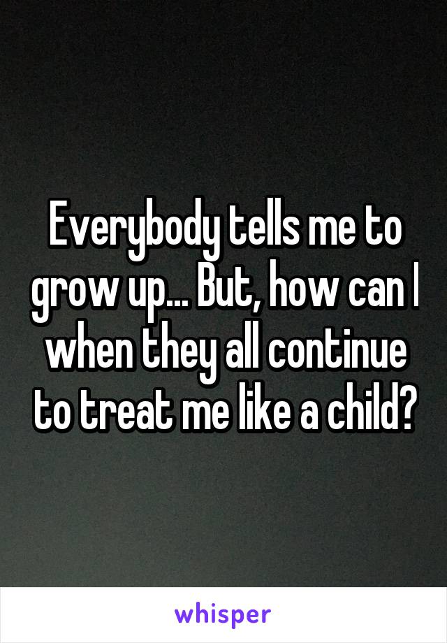 Everybody tells me to grow up... But, how can I when they all continue to treat me like a child?