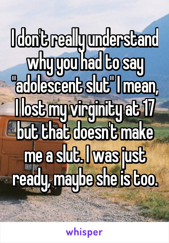 I don't really understand why you had to say "adolescent slut" I mean, I lost my virginity at 17 but that doesn't make me a slut. I was just ready, maybe she is too. 