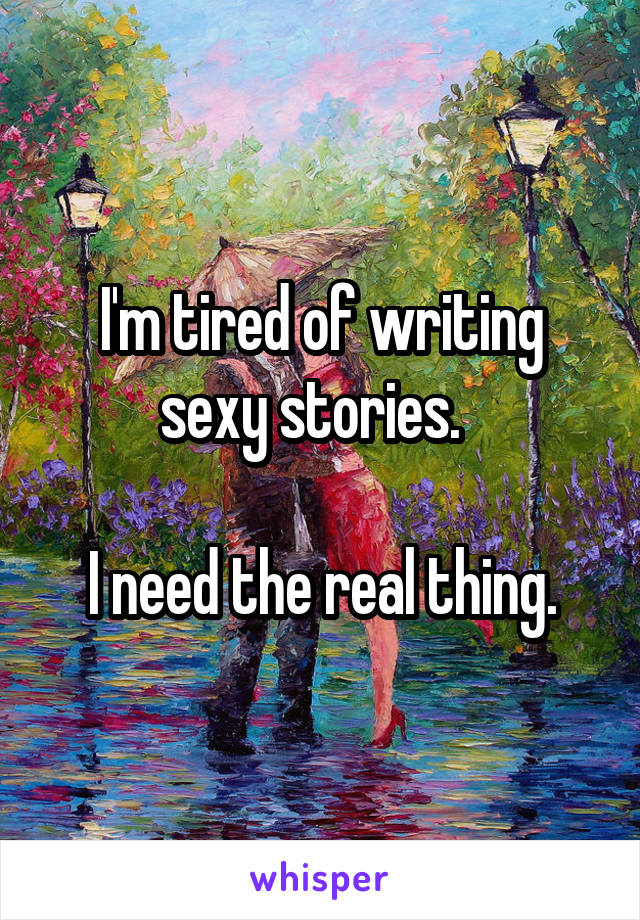 I'm tired of writing sexy stories.  

I need the real thing.