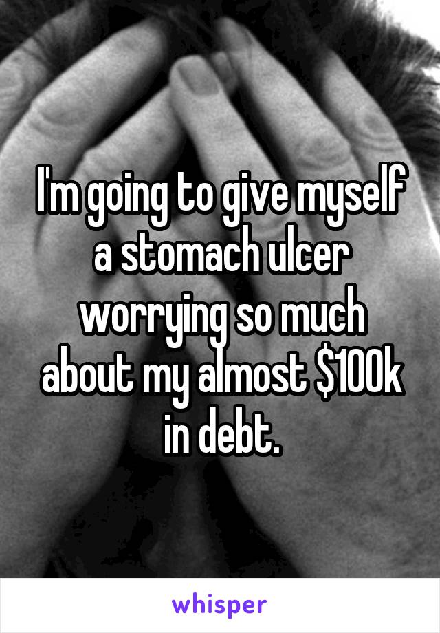 I'm going to give myself a stomach ulcer worrying so much about my almost $100k in debt.