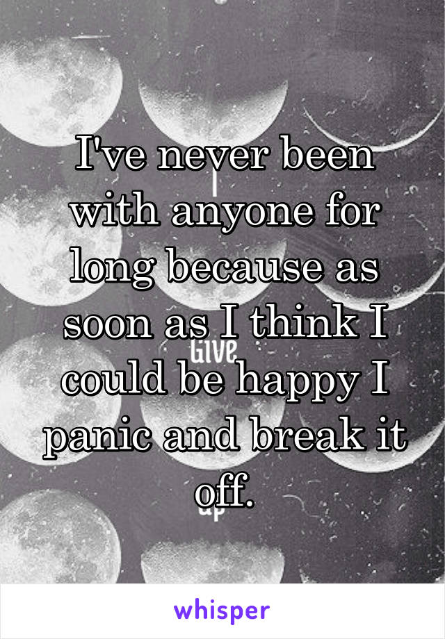 I've never been with anyone for long because as soon as I think I could be happy I panic and break it off.