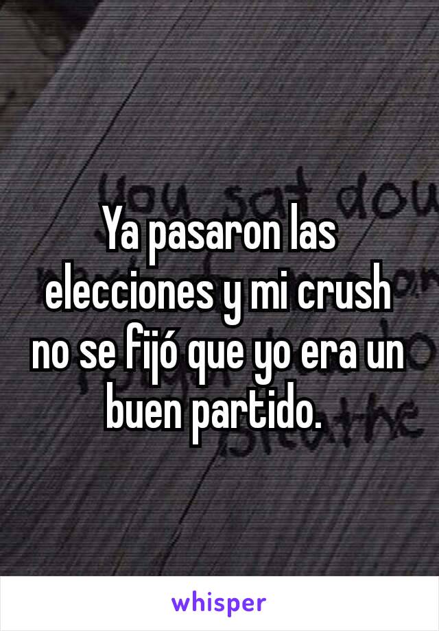 Ya pasaron las elecciones y mi crush no se fijó que yo era un buen partido. 