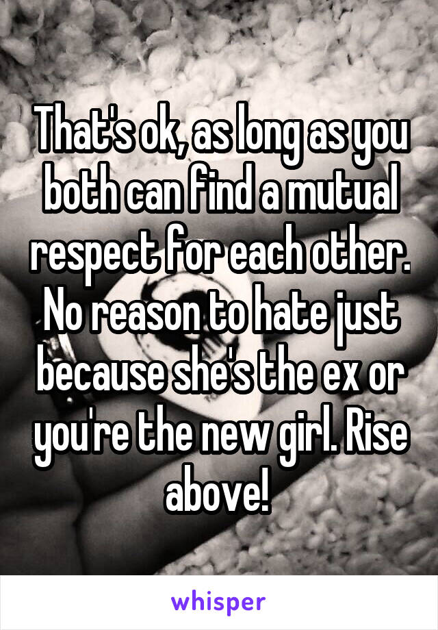 That's ok, as long as you both can find a mutual respect for each other. No reason to hate just because she's the ex or you're the new girl. Rise above! 