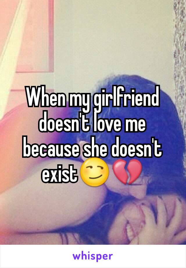 When my girlfriend doesn't love me because she doesn't exist😏💔