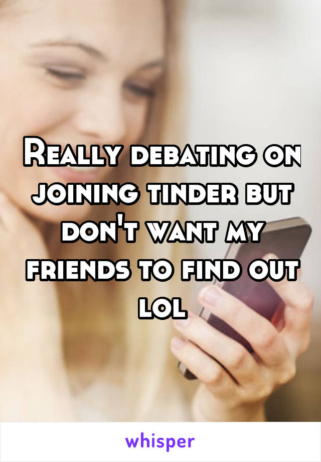 Really debating on joining tinder but don't want my friends to find out lol