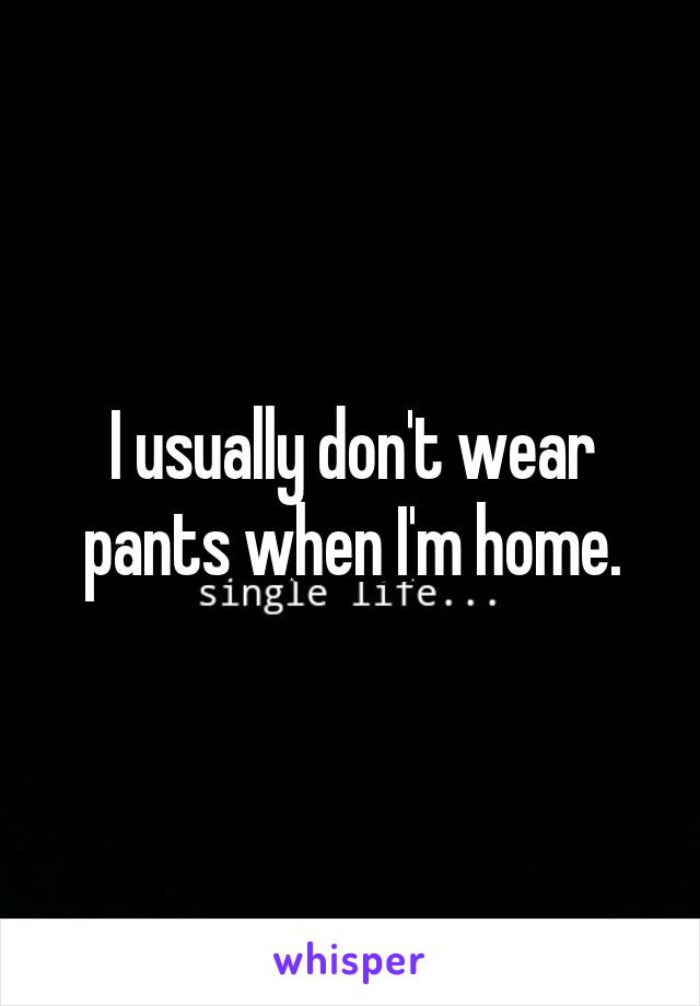 I usually don't wear pants when I'm home.