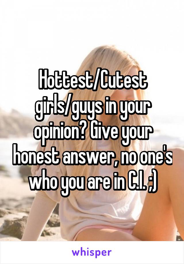 Hottest/Cutest girls/guys in your opinion? Give your honest answer, no one's who you are in C.I. ;)