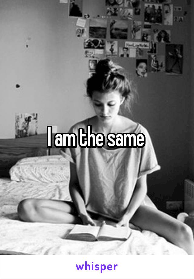 I am the same 