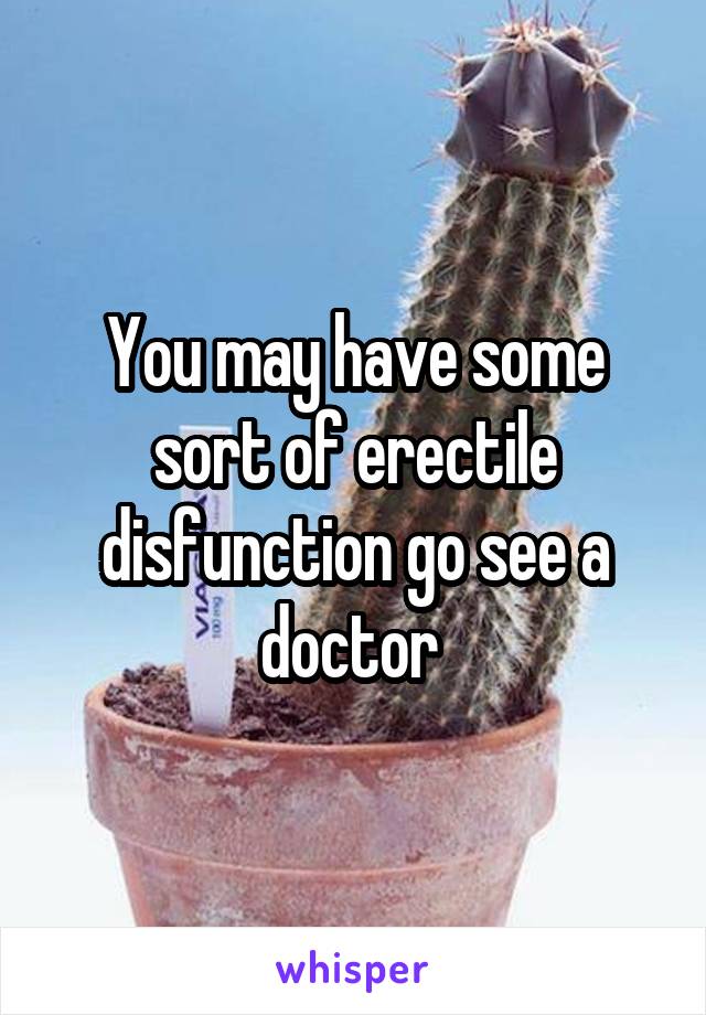 You may have some sort of erectile disfunction go see a doctor 