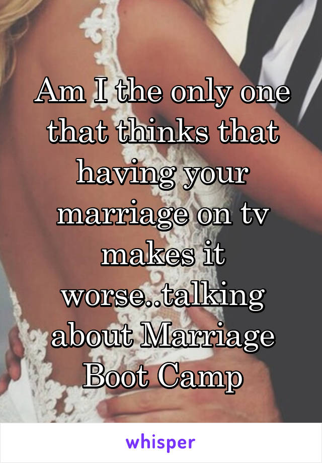 Am I the only one that thinks that having your marriage on tv makes it worse..talking about Marriage Boot Camp