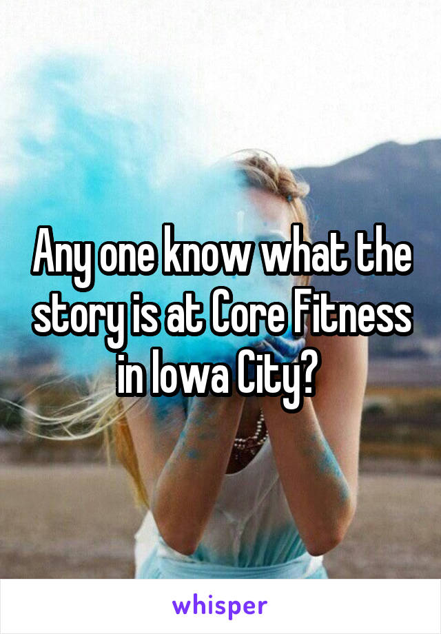 Any one know what the story is at Core Fitness in Iowa City? 