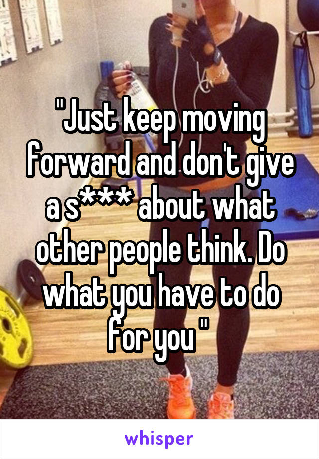 "Just keep moving forward and don't give a s*** about what other people think. Do what you have to do for you " 