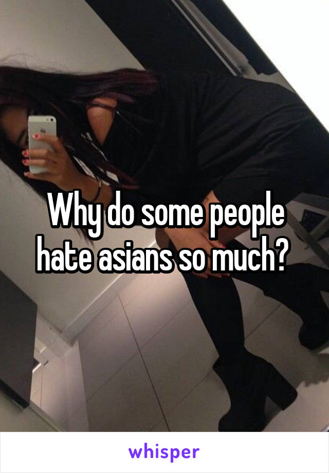 Why do some people hate asians so much? 