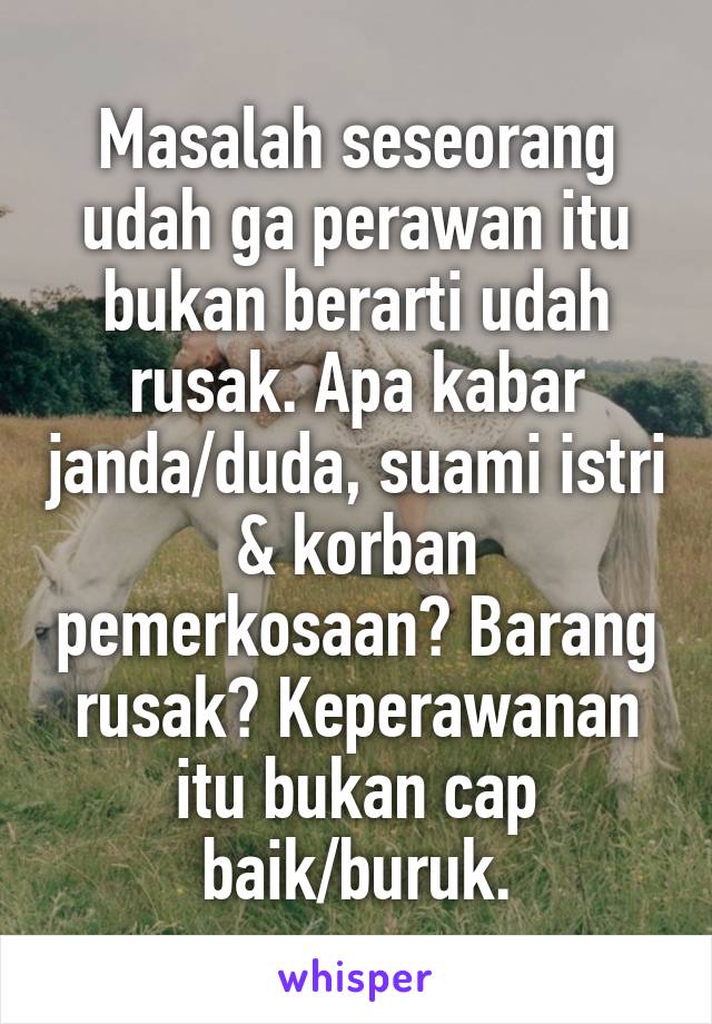 Masalah seseorang udah ga perawan itu bukan berarti udah rusak. Apa kabar janda/duda, suami istri & korban pemerkosaan? Barang rusak? Keperawanan itu bukan cap baik/buruk.