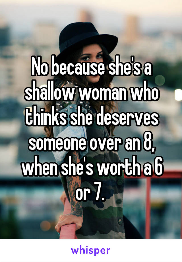 No because she's a shallow woman who thinks she deserves someone over an 8, when she's worth a 6 or 7. 