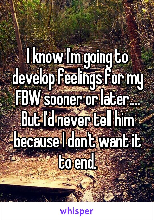 I know I'm going to develop feelings for my FBW sooner or later.... But I'd never tell him because I don't want it to end.