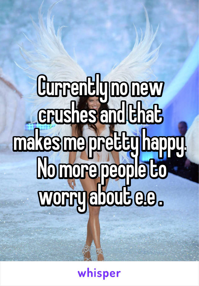 Currently no new crushes and that makes me pretty happy.  No more people to worry about e.e .