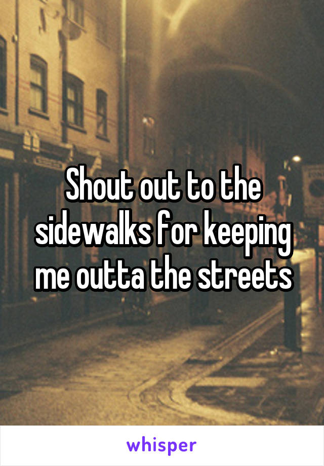 Shout out to the sidewalks for keeping me outta the streets