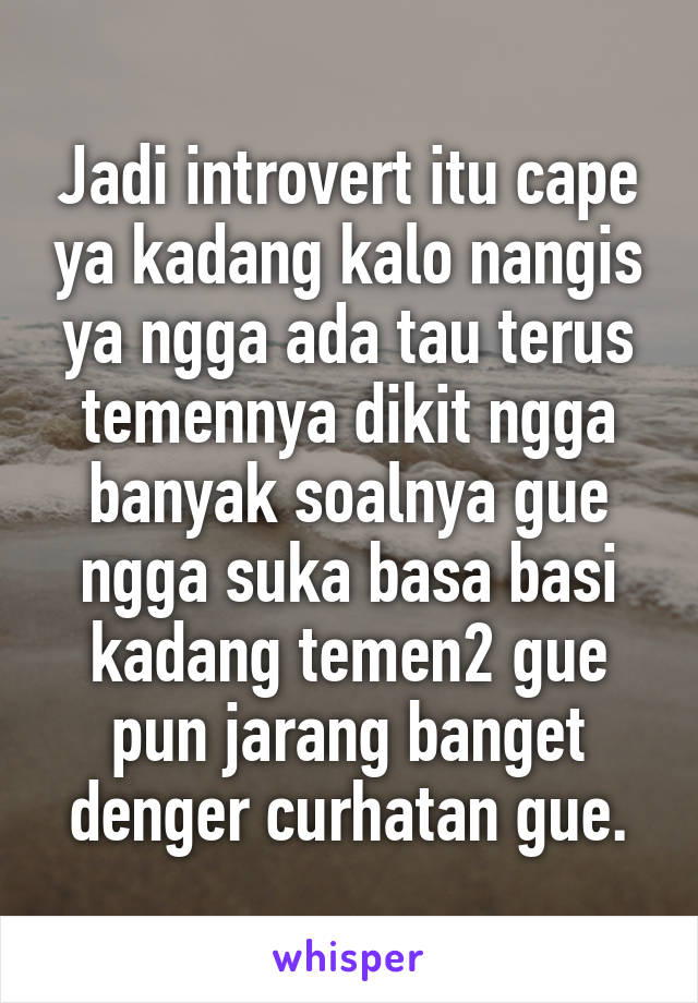 Jadi introvert itu cape ya kadang kalo nangis ya ngga ada tau terus temennya dikit ngga banyak soalnya gue ngga suka basa basi kadang temen2 gue pun jarang banget denger curhatan gue.