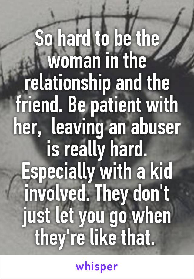 So hard to be the woman in the relationship and the friend. Be patient with her,  leaving an abuser is really hard. Especially with a kid involved. They don't just let you go when they're like that. 