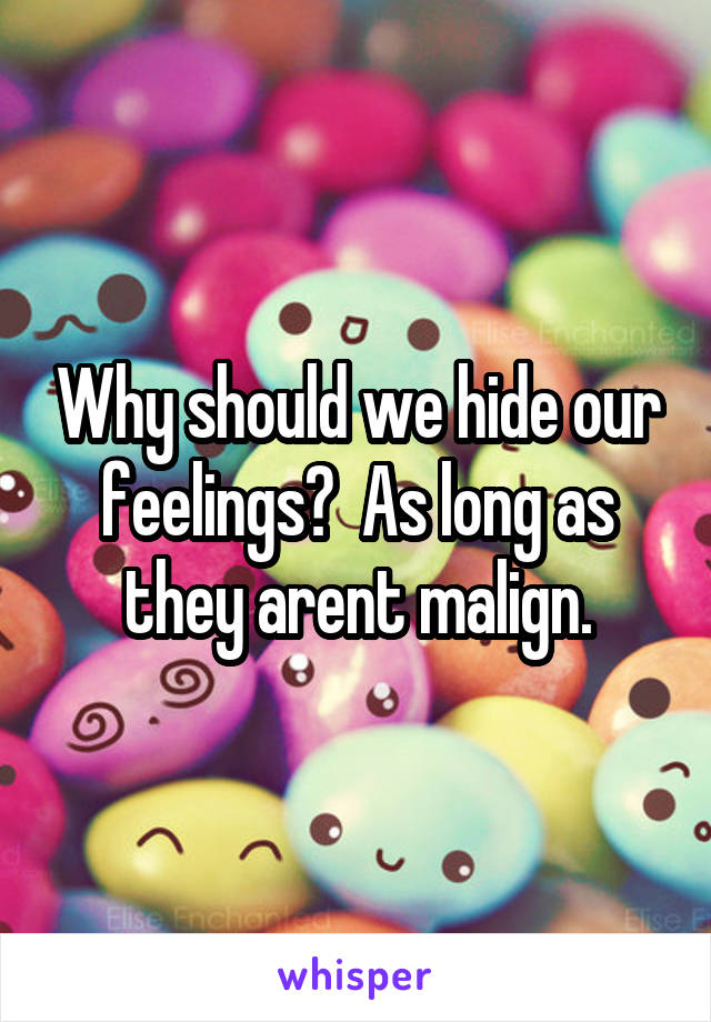 Why should we hide our feelings?  As long as they arent malign.