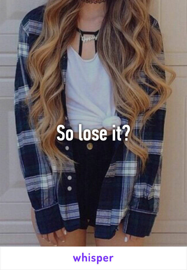 So lose it?