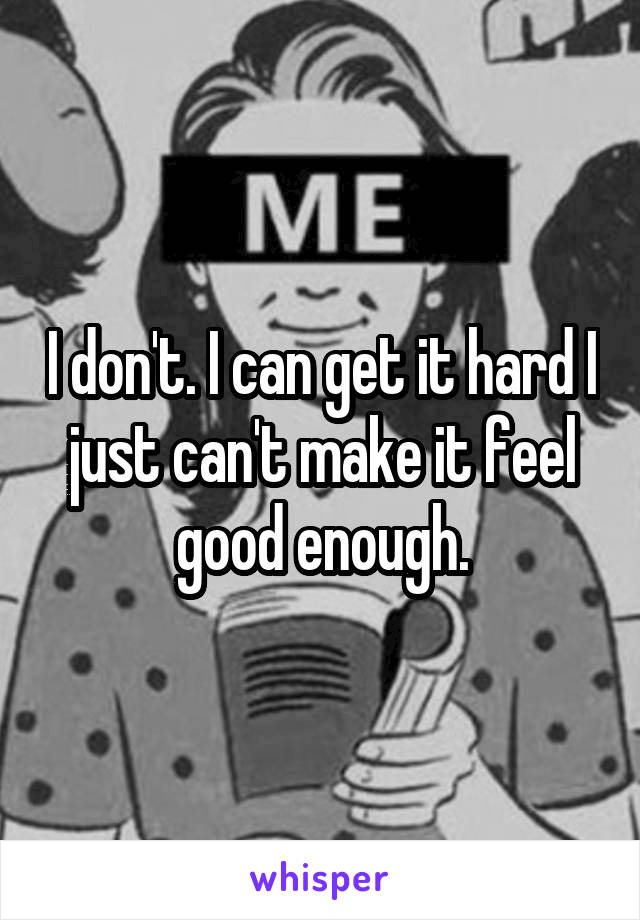 I don't. I can get it hard I just can't make it feel good enough.