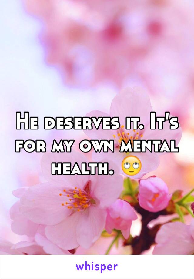 He deserves it. It's for my own mental health. 🙄