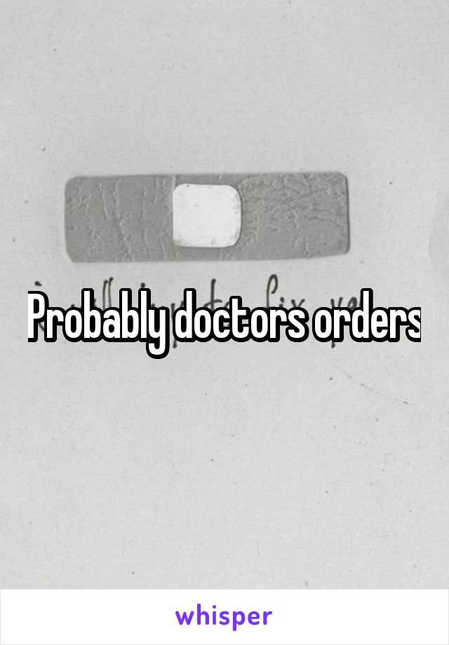 Probably doctors orders