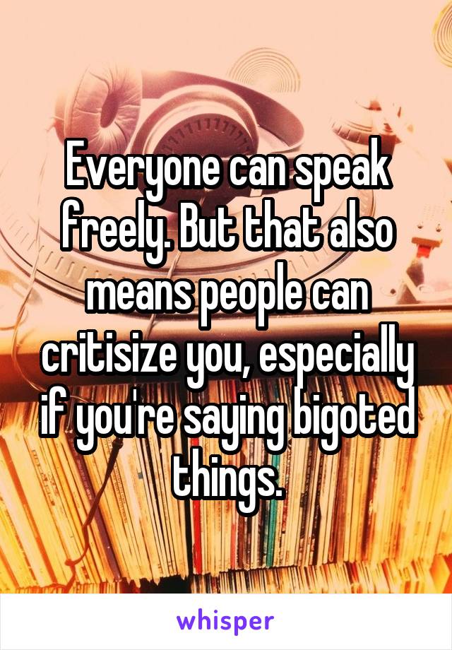 Everyone can speak freely. But that also means people can critisize you, especially if you're saying bigoted things.