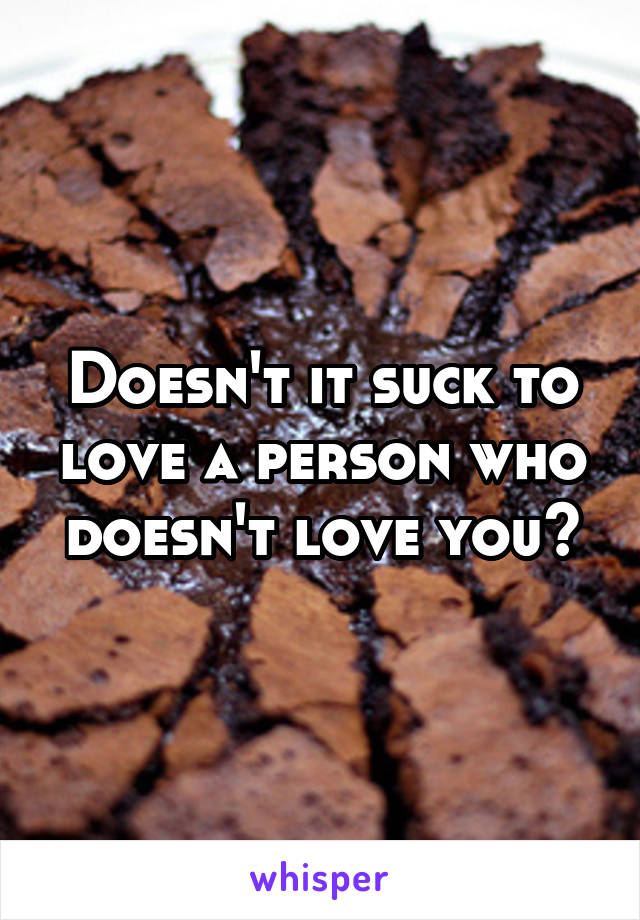 Doesn't it suck to love a person who doesn't love you?