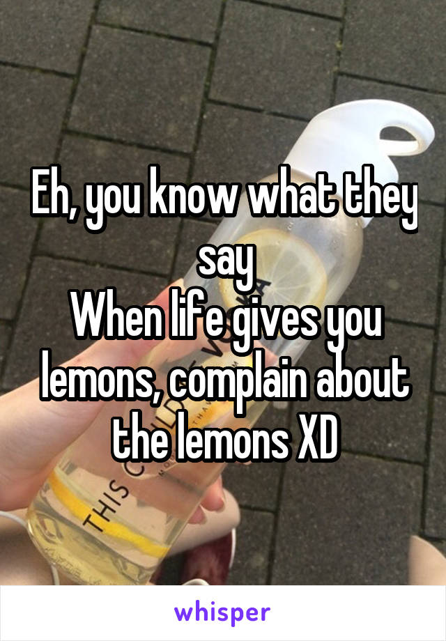 Eh, you know what they say
When life gives you lemons, complain about the lemons XD